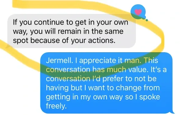 Text message from Jermell: If you continue to get in your own way, you will remain in the same spot because of your actions. Juston replies that the conversation has much value and that he wants to change from getting in his own way.